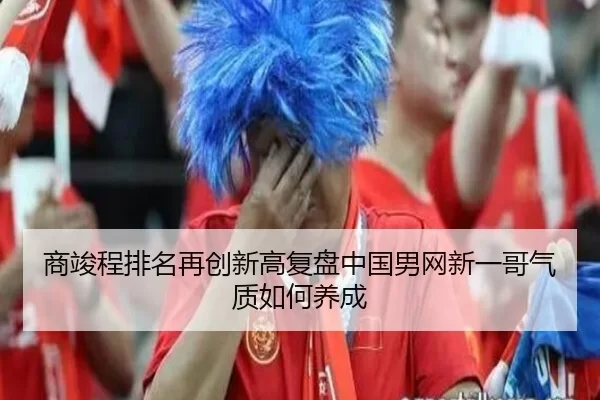 商竣程排名再创新高复盘中国男网新一哥气质如何养成